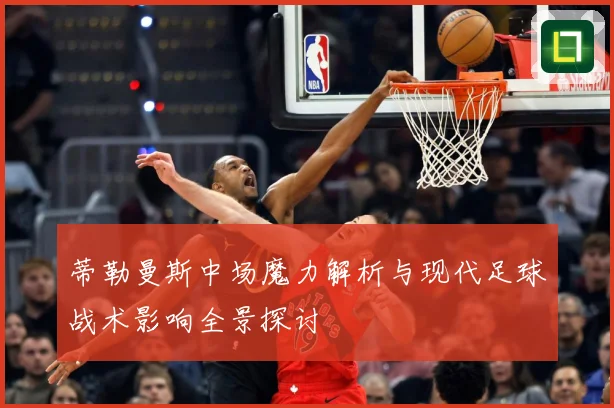 蒂勒曼斯中场魔力解析与现代足球战术影响全景探讨
