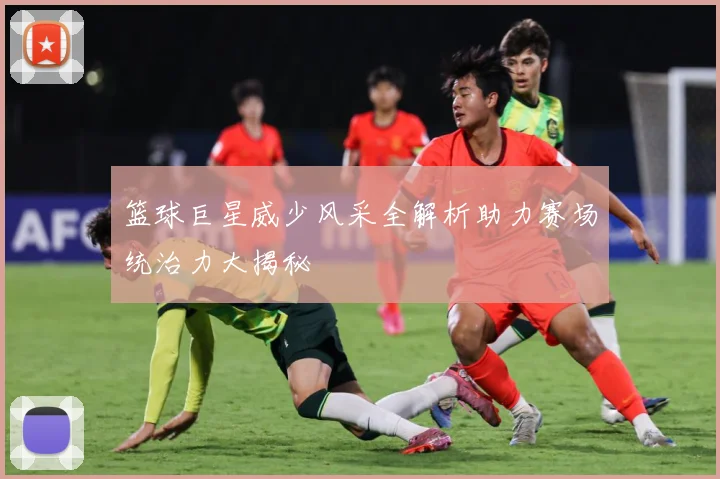 篮球巨星威少风采全解析助力赛场统治力大揭秘