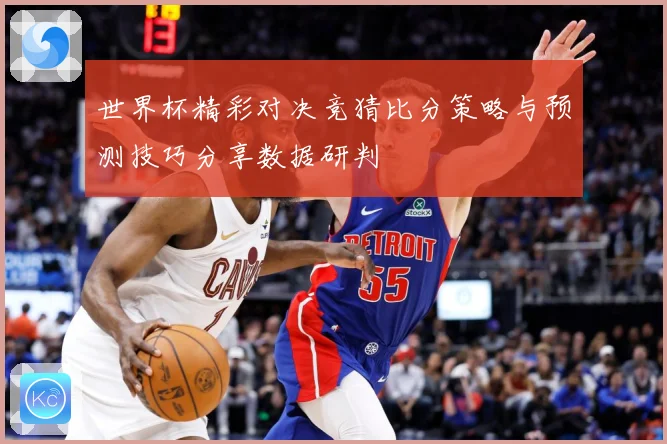 世界杯精彩对决竞猜比分策略与预测技巧分享数据研判