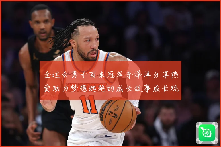 全运会男子百米冠军李泽洋分享热爱助力梦想起跑的成长故事成长观察