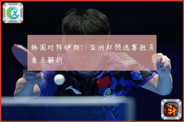 韩国对阵伊朗：亚洲杯预选赛胜负看点解析