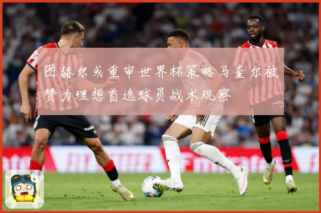 图赫尔或重审世界杯策略马奎尔被赞为理想首选球员战术观察