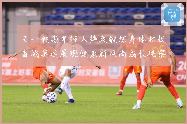 五一假期年轻人热衷锻炼身体积极备战奥运展现健康新风尚成长观察
