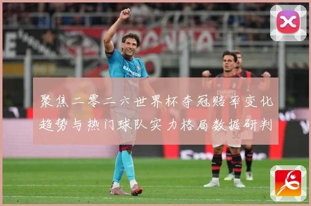 聚焦二零二六世界杯夺冠赔率变化趋势与热门球队实力格局数据研判