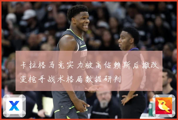 卡拉格马竞实力被高估赖斯后撤改变枪手战术格局数据研判