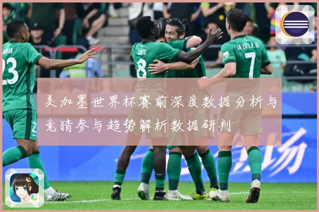 美加墨世界杯赛前深度数据分析与竞猜参与趋势解析数据研判