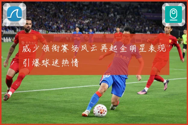 威少领衔赛场风云再起全明星表现引爆球迷热情