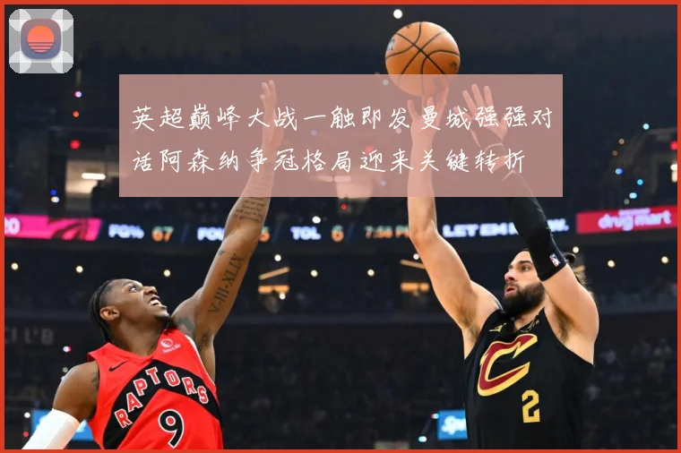 英超巅峰大战一触即发曼城强强对话阿森纳争冠格局迎来关键转折