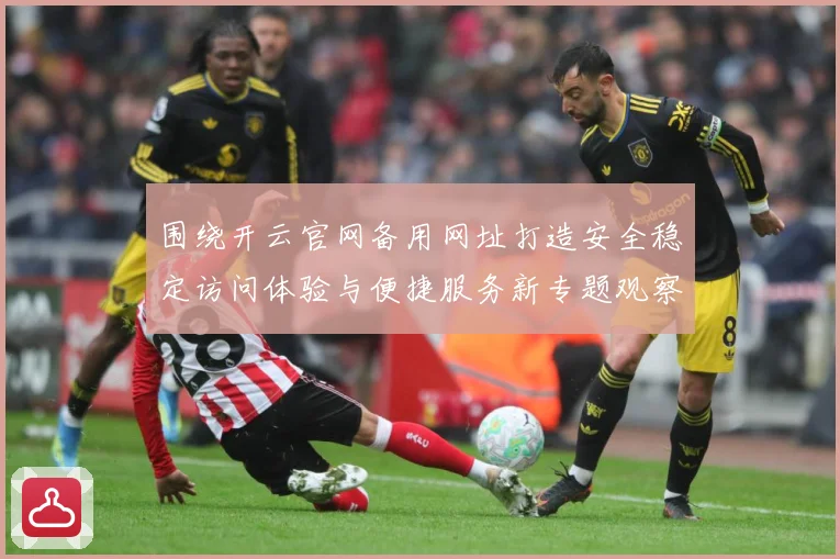 围绕开云官网备用网址打造安全稳定访问体验与便捷服务新专题观察