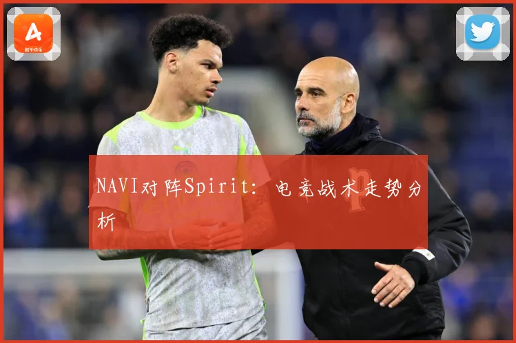 NAVI对阵Spirit：电竞战术走势分析
