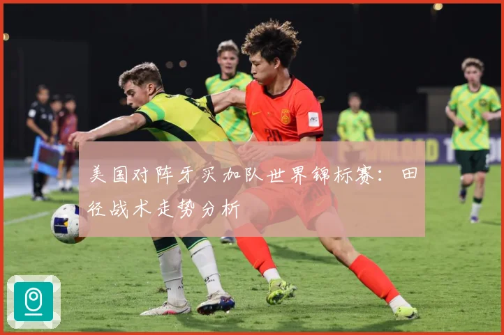 美国对阵牙买加队世界锦标赛：田径战术走势分析