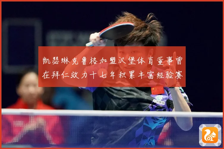 凯瑟琳克鲁格加盟汉堡体育董事曾在拜仁效力十七年积累丰富经验赛事前瞻