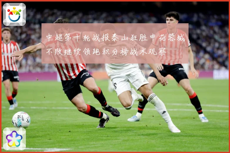 中超第十轮战报泰山狂胜申花蓉城不败继续领跑积分榜战术观察