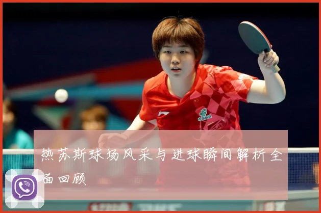 热苏斯球场风采与进球瞬间解析全面回顾