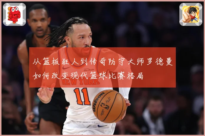从篮板狂人到传奇防守大师罗德曼如何改变现代篮球比赛格局