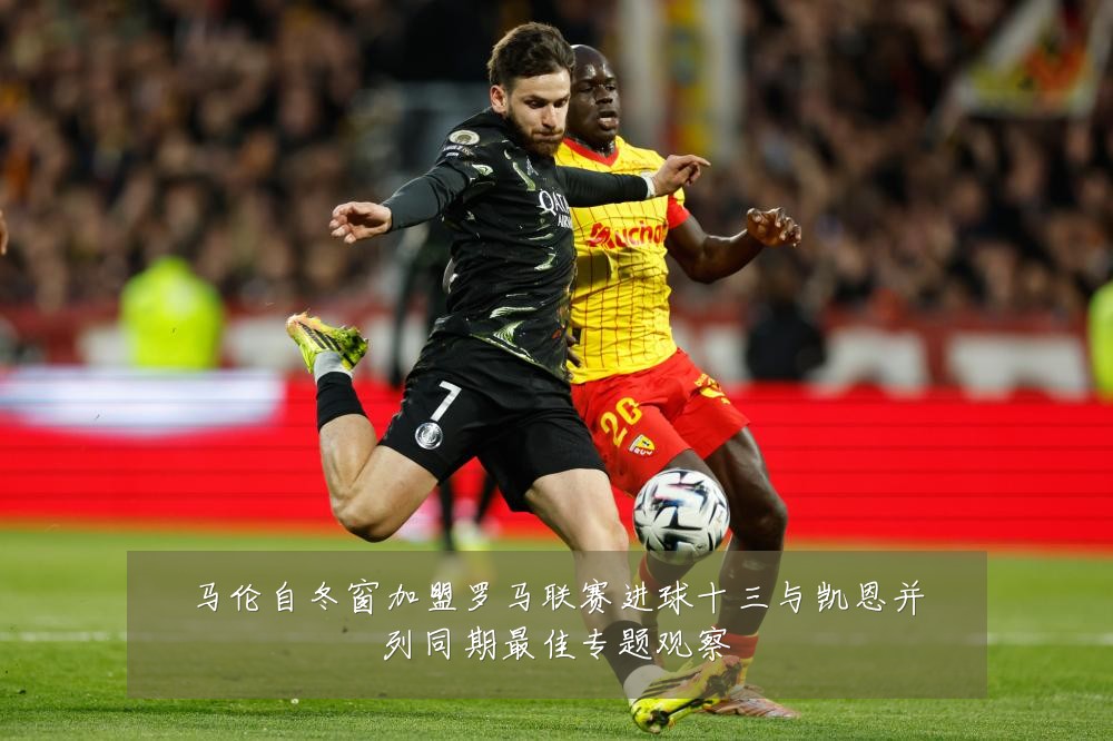 马伦自冬窗加盟罗马联赛进球十三与凯恩并列同期最佳专题观察