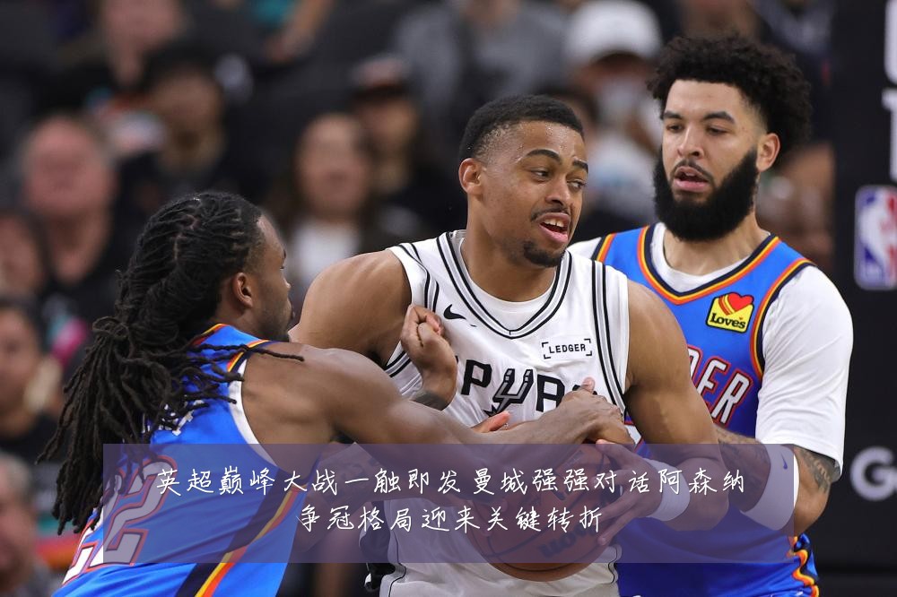 英超巅峰大战一触即发曼城强强对话阿森纳争冠格局迎来关键转折