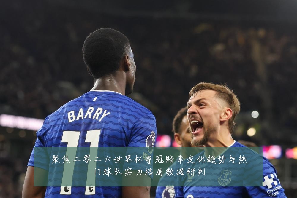 聚焦二零二六世界杯夺冠赔率变化趋势与热门球队实力格局数据研判