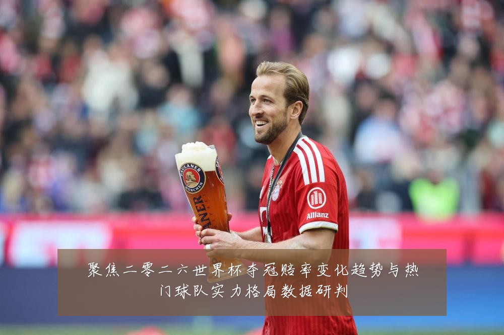 聚焦二零二六世界杯夺冠赔率变化趋势与热门球队实力格局数据研判