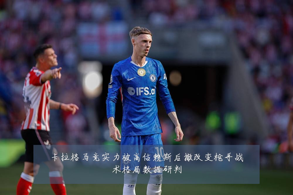 卡拉格马竞实力被高估赖斯后撤改变枪手战术格局数据研判